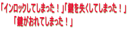 「インロックしてしまった!」「鍵を失くしてしまった!」 「鍵がおれてしまった!」