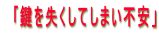「鍵を失くしてしまい不安」